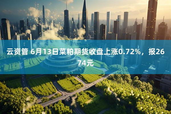 云资管 6月13日菜粕期货收盘上涨0.72%，报2674元