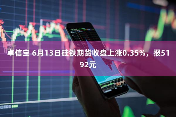 卓信宝 6月13日硅铁期货收盘上涨0.35%，报5192元
