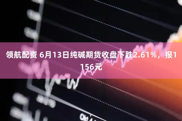 领航配资 6月13日纯碱期货收盘下跌2.61%，报1156元
