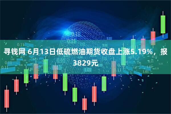 寻钱网 6月13日低硫燃油期货收盘上涨5.19%，报3829元