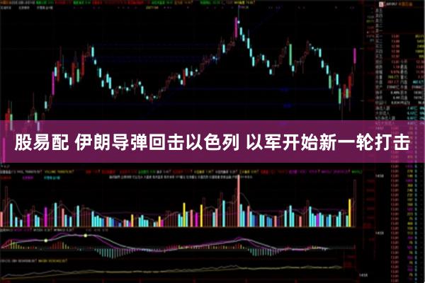 股易配 伊朗导弹回击以色列 以军开始新一轮打击