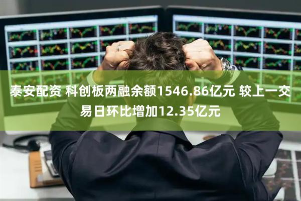 泰安配资 科创板两融余额1546.86亿元 较上一交易日环比增加12.35亿元