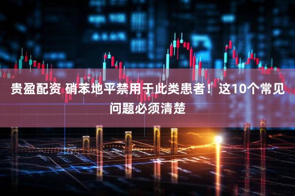 贵盈配资 硝苯地平禁用于此类患者！这10个常见问题必须清楚