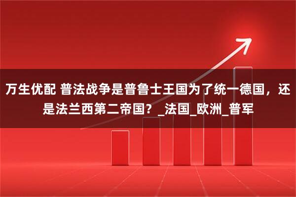 万生优配 普法战争是普鲁士王国为了统一德国，还是法兰西第二帝国？_法国_欧洲_普军