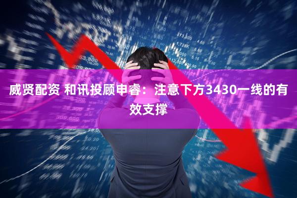 威贤配资 和讯投顾申睿：注意下方3430一线的有效支撑