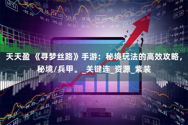 天天盈 《寻梦丝路》手游：秘境玩法的高效攻略，秘境/兵甲。_关键连_资源_紫装