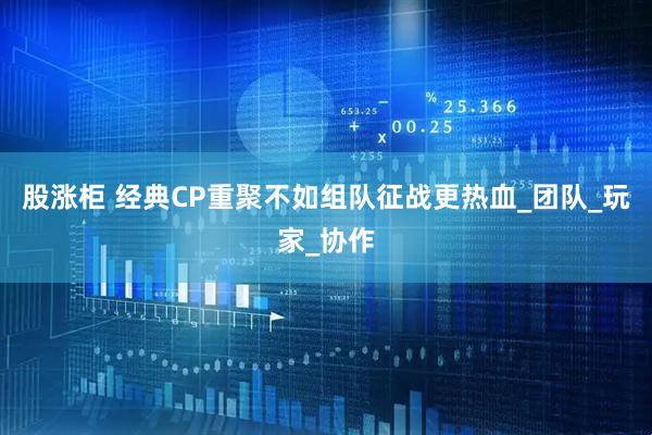 股涨柜 经典CP重聚不如组队征战更热血_团队_玩家_协作