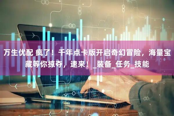 万生优配 疯了！千年点卡版开启奇幻冒险，海量宝藏等你掠夺，速来！_装备_任务_技能