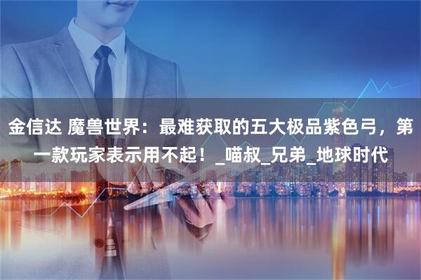 金信达 魔兽世界：最难获取的五大极品紫色弓，第一款玩家表示用不起！_喵叔_兄弟_地球时代