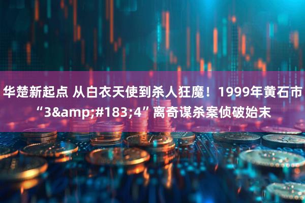华楚新起点 从白衣天使到杀人狂魔！1999年黄石市“3&#183;4”离奇谋杀案侦破始末