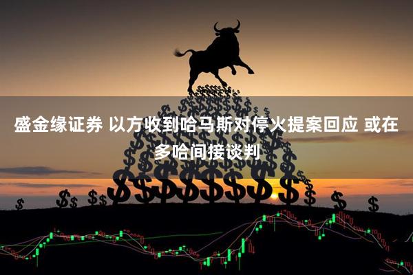 盛金缘证券 以方收到哈马斯对停火提案回应 或在多哈间接谈判