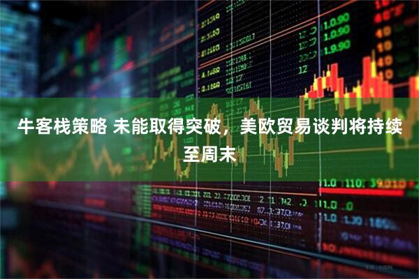 牛客栈策略 未能取得突破，美欧贸易谈判将持续至周末