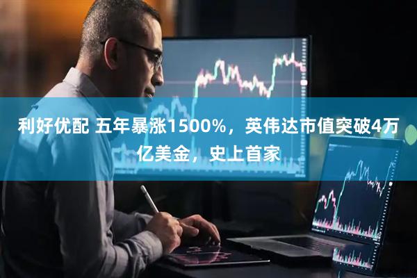 利好优配 五年暴涨1500%，英伟达市值突破4万亿美金，史上首家