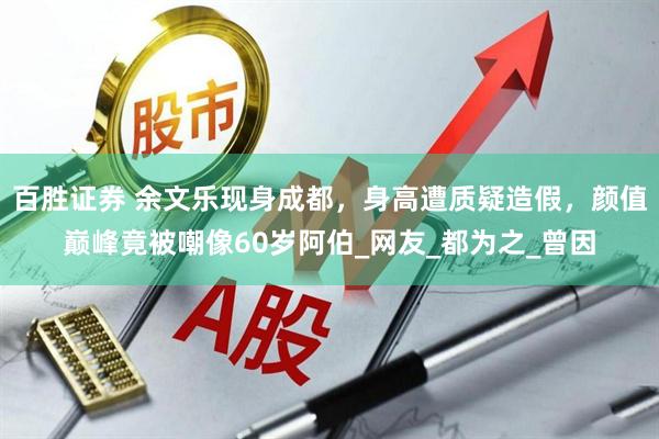 百胜证券 余文乐现身成都，身高遭质疑造假，颜值巅峰竟被嘲像60岁阿伯_网友_都为之_曾因