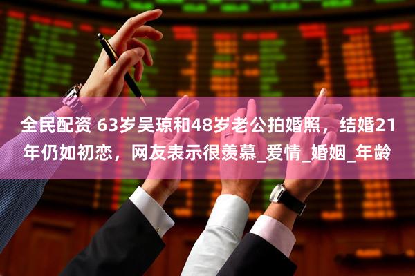 全民配资 63岁吴琼和48岁老公拍婚照，结婚21年仍如初恋，网友表示很羡慕_爱情_婚姻_年龄