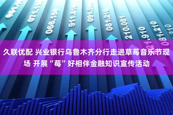 久联优配 兴业银行乌鲁木齐分行走进草莓音乐节现场 开展“莓”好相伴金融知识宣传活动
