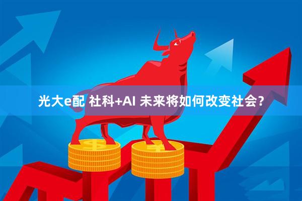 光大e配 社科+AI 未来将如何改变社会？