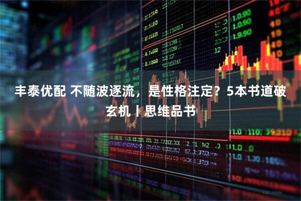丰泰优配 不随波逐流，是性格注定？5本书道破玄机丨思维品书