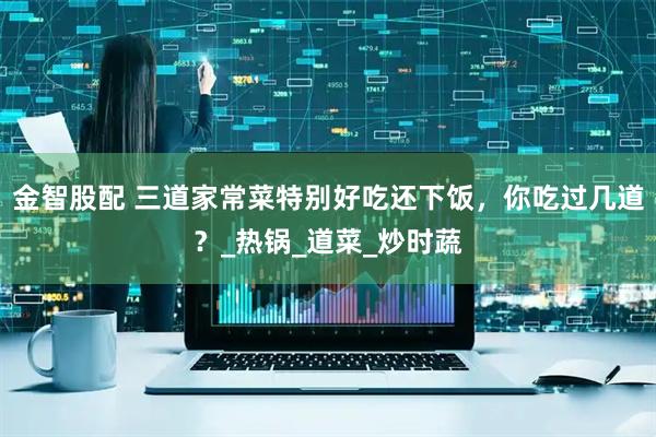 金智股配 三道家常菜特别好吃还下饭，你吃过几道？_热锅_道菜_炒时蔬