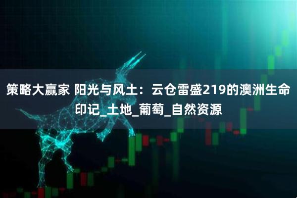 策略大赢家 阳光与风土：云仓雷盛219的澳洲生命印记_土地_葡萄_自然资源