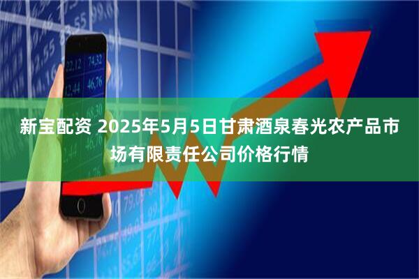 新宝配资 2025年5月5日甘肃酒泉春光农产品市场有限责任公司价格行情