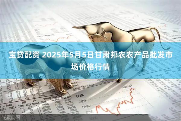 宝贷配资 2025年5月5日甘肃邦农农产品批发市场价格行情