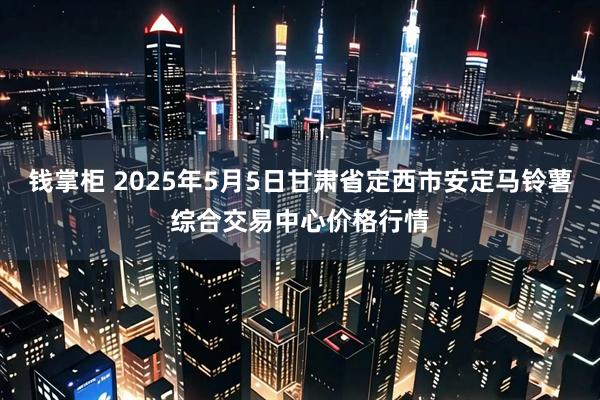 钱掌柜 2025年5月5日甘肃省定西市安定马铃薯综合交易中心价格行情
