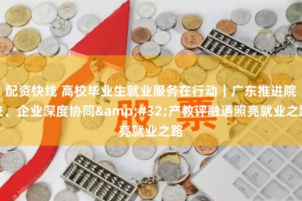 配资快线 高校毕业生就业服务在行动｜广东推进院校、企业深度协同&#32;产教评融通照亮就业之路