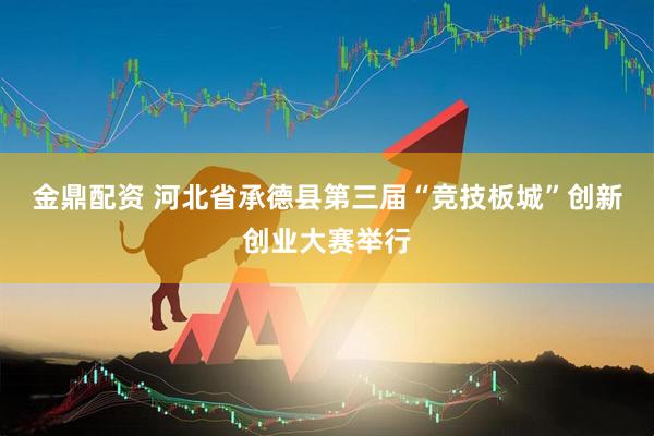 金鼎配资 河北省承德县第三届“竞技板城”创新创业大赛举行