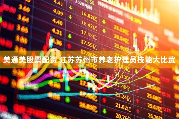 美通美股票配资 江苏苏州市养老护理员技能大比武