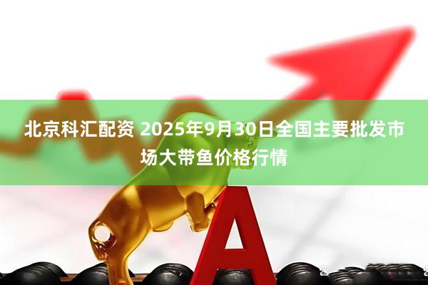北京科汇配资 2025年9月30日全国主要批发市场大带鱼价格行情