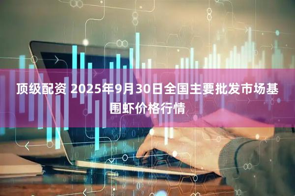顶级配资 2025年9月30日全国主要批发市场基围虾价格行情