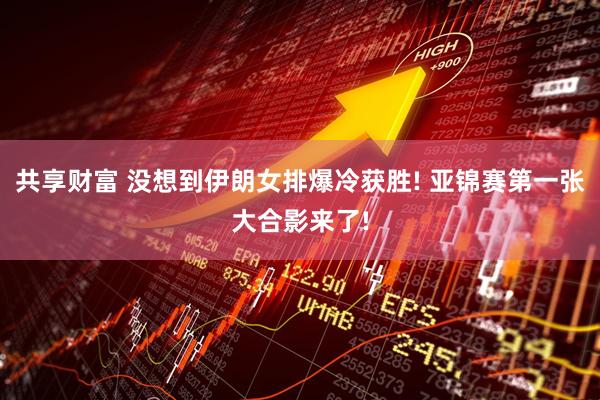 共享财富 没想到伊朗女排爆冷获胜! 亚锦赛第一张大合影来了!