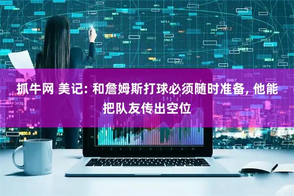 抓牛网 美记: 和詹姆斯打球必须随时准备, 他能把队友传出空位