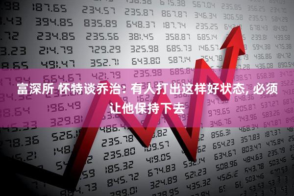 富深所 怀特谈乔治: 有人打出这样好状态, 必须让他保持下去